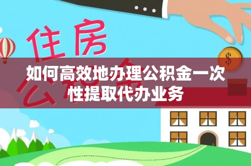 东湖如何高效地办理公积金一次性提取代办业务