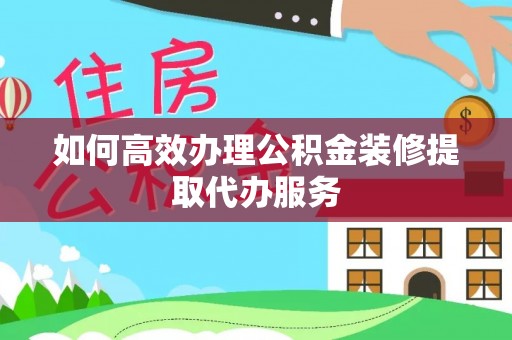 东湖如何高效办理公积金装修提取代办服务