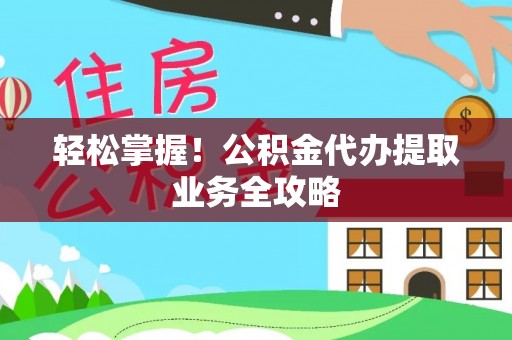 东湖轻松掌握！公积金代办提取业务全攻略