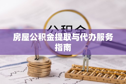 东湖房屋公积金提取与代办服务指南