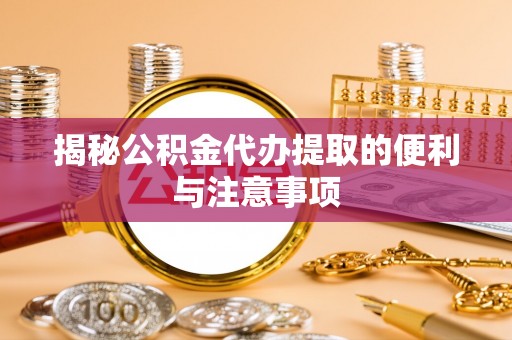 东湖揭秘公积金代办提取的便利与注意事项