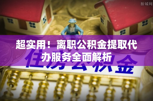 东湖超实用！离职公积金提取代办服务全面解析