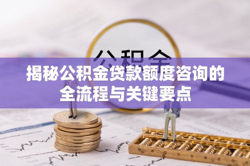 东湖揭秘公积金贷款额度咨询的全流程与关键要点