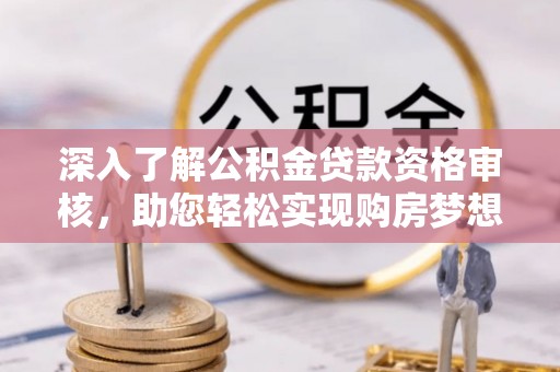 东湖深入了解公积金贷款资格审核，助您轻松实现购房梦想