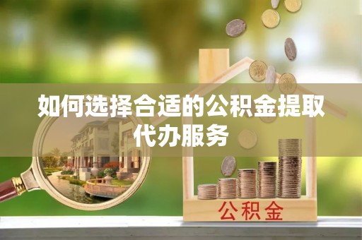 东湖如何选择合适的公积金提取代办服务