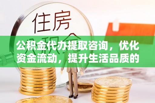 东湖公积金代办提取咨询，优化资金流动，提升生活品质的明智选择