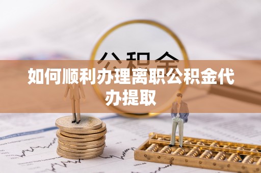 东湖如何顺利办理离职公积金代办提取