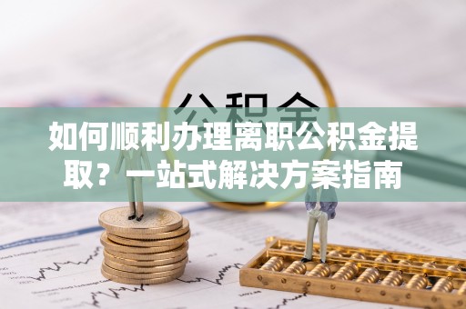 东湖如何顺利办理离职公积金提取？一站式解决方案指南