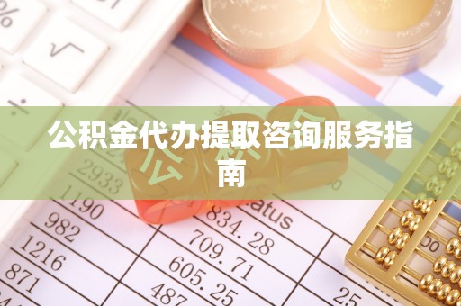 东湖公积金代办提取咨询服务指南