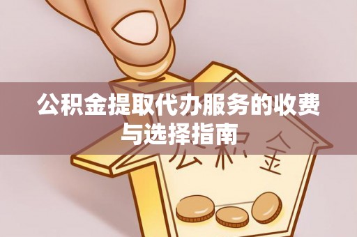 东湖公积金提取代办服务的收费与选择指南