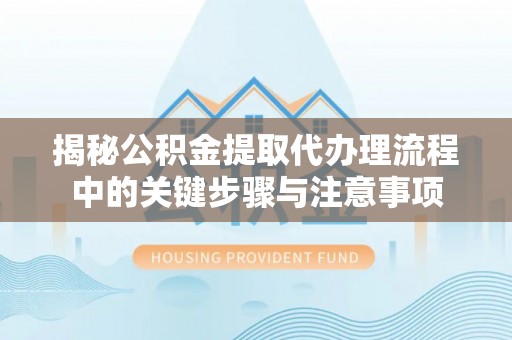 东湖揭秘公积金提取代办理流程中的关键步骤与注意事项