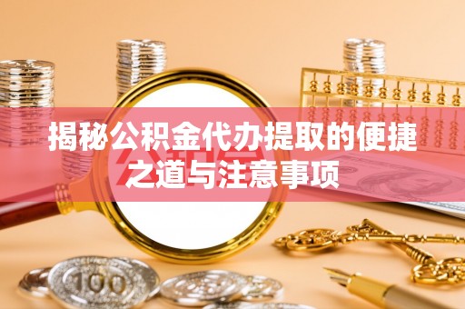 东湖揭秘公积金代办提取的便捷之道与注意事项