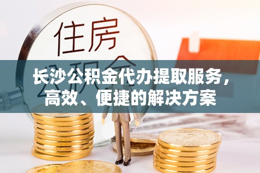 东湖长沙公积金代办提取服务，高效、便捷的解决方案