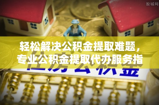 东湖轻松解决公积金提取难题，专业公积金提取代办服务指南