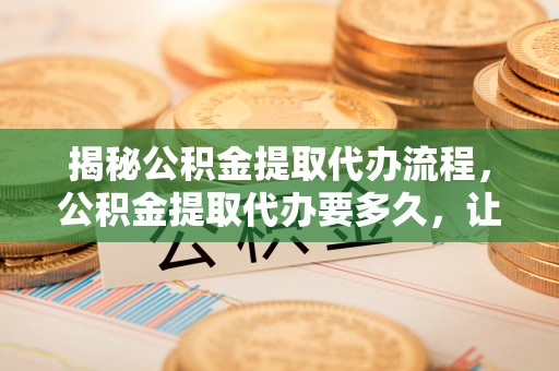 东湖揭秘公积金提取代办流程，公积金提取代办要多久，让你心中有数