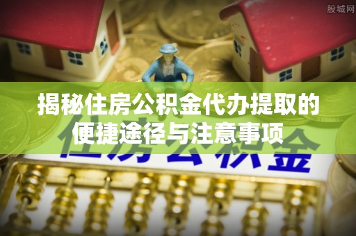 东湖揭秘住房公积金代办提取的便捷途径与注意事项