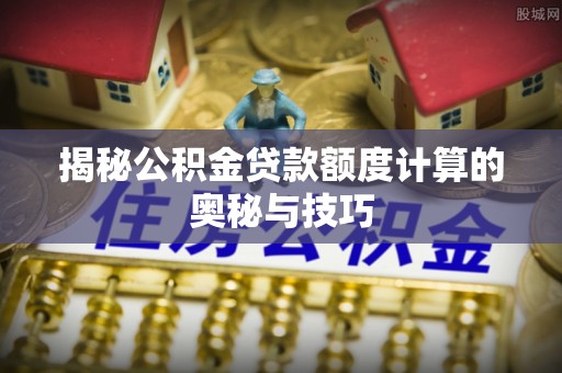 东湖揭秘公积金贷款额度计算的奥秘与技巧