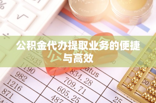 东湖公积金代办提取业务的便捷与高效