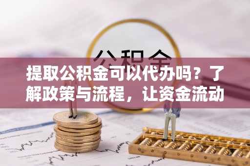 东湖提取公积金可以代办吗？了解政策与流程，让资金流动更轻松