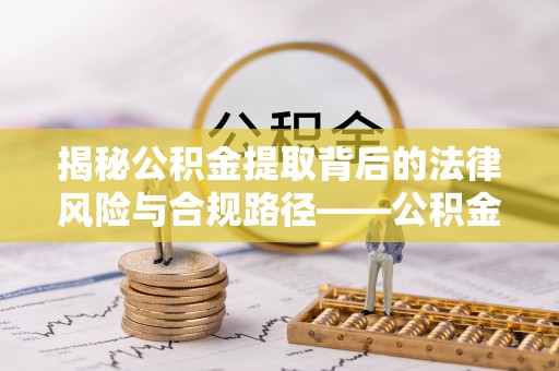 东湖揭秘公积金提取背后的法律风险与合规路径——公积金代办提取违法不？