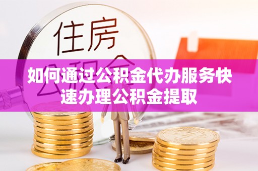 东湖如何通过公积金代办服务快速办理公积金提取