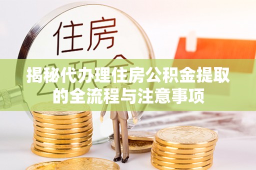东湖揭秘代办理住房公积金提取的全流程与注意事项