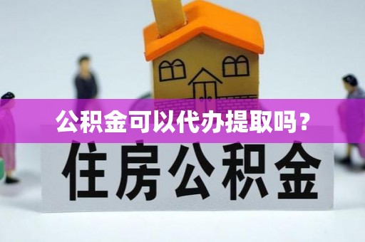 东湖公积金可以代办提取吗？