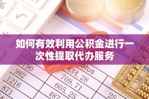 东湖如何有效利用公积金进行一次性提取代办服务