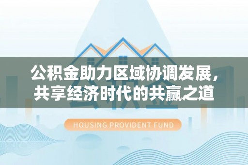 东湖公积金助力区域协调发展，共享经济时代的共赢之道