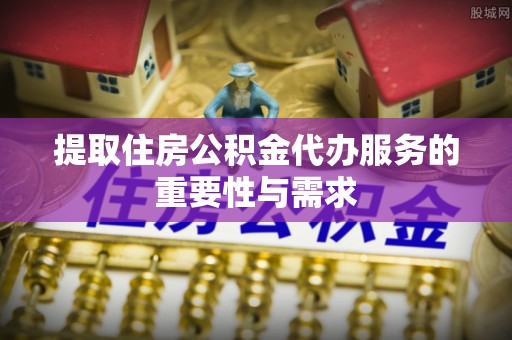 东湖提取住房公积金代办服务的重要性与需求