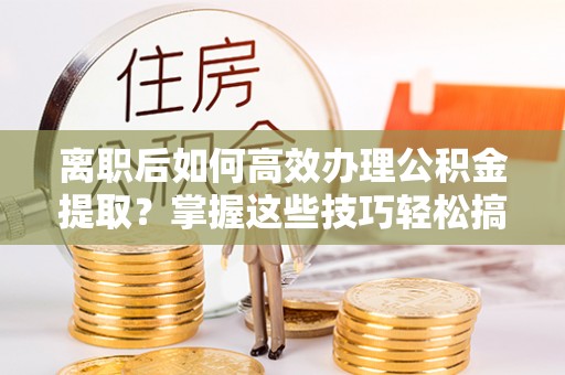 东湖离职后如何高效办理公积金提取？掌握这些技巧轻松搞定