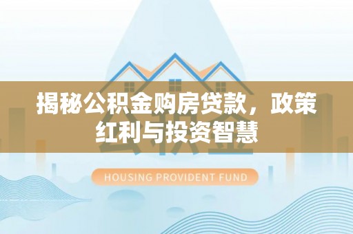 东湖揭秘公积金购房贷款，政策红利与投资智慧