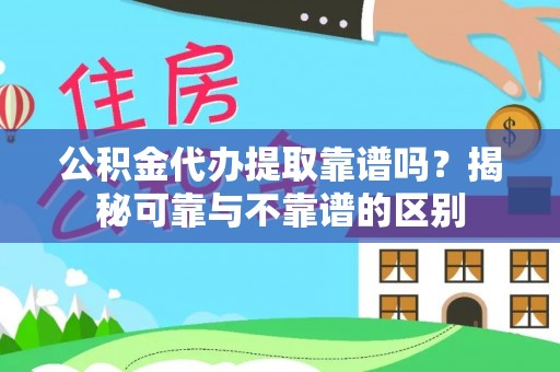 东湖公积金代办提取靠谱吗？揭秘可靠与不靠谱的区别