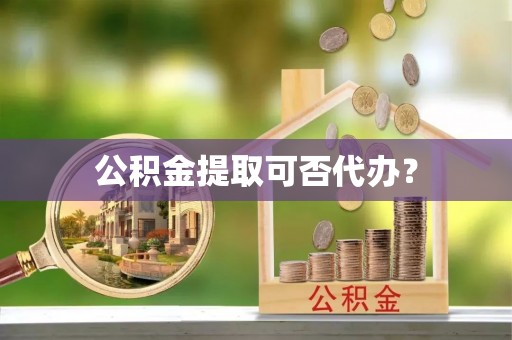东湖公积金提取可否代办？