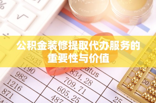 东湖公积金装修提取代办服务的重要性与价值