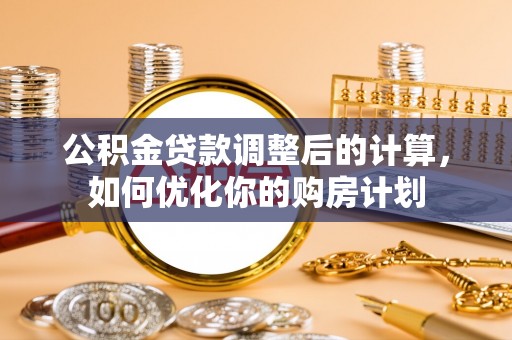 东湖公积金贷款调整后的计算，如何优化你的购房计划
