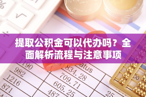 东湖提取公积金可以代办吗？全面解析流程与注意事项
