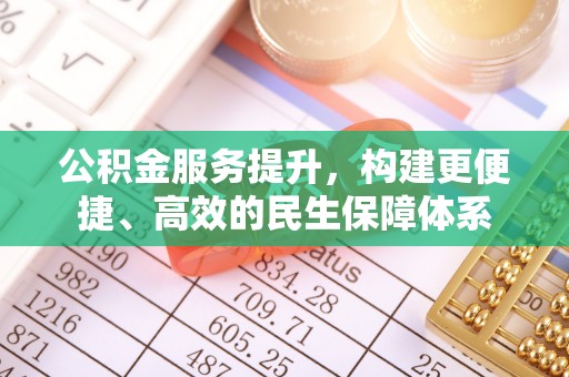 东湖公积金服务提升，构建更便捷、高效的民生保障体系