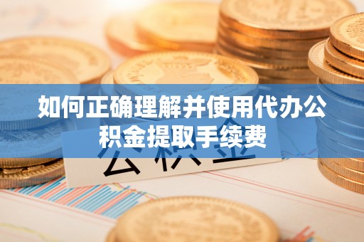 东湖如何正确理解并使用代办公积金提取手续费