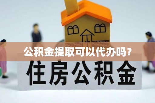 东湖公积金提取可以代办吗？