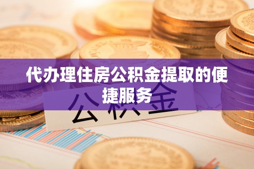 东湖代办理住房公积金提取的便捷服务