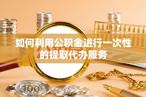 东湖如何利用公积金进行一次性的提取代办服务