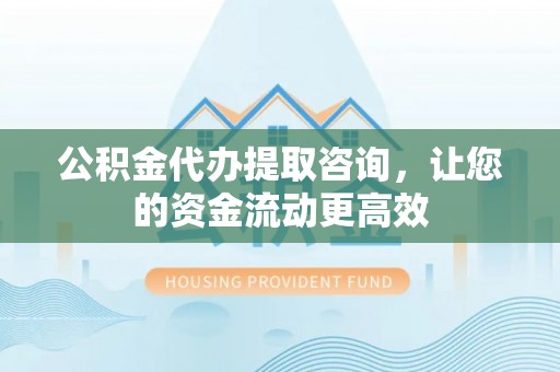 东湖公积金代办提取咨询，让您的资金流动更高效