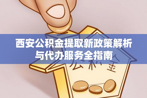 东湖西安公积金提取新政策解析与代办服务全指南