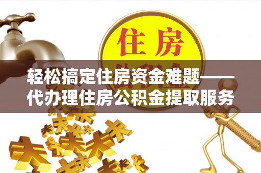 东湖轻松搞定住房资金难题——代办理住房公积金提取服务详解