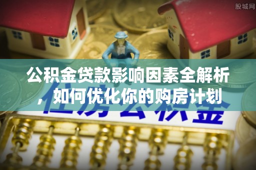 东湖公积金贷款影响因素全解析，如何优化你的购房计划