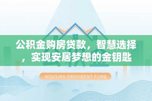 东湖公积金购房贷款，智慧选择，实现安居梦想的金钥匙