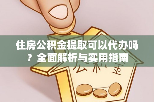 东湖住房公积金提取可以代办吗？全面解析与实用指南