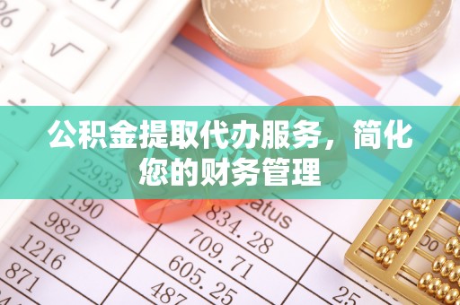 东湖公积金提取代办服务，简化您的财务管理