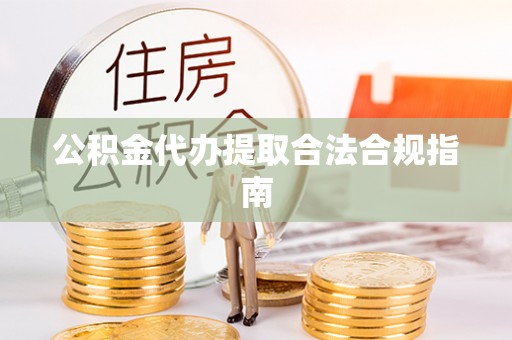 东湖公积金代办提取合法合规指南